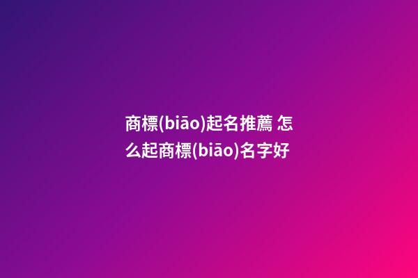 商標(biāo)起名推薦 怎么起商標(biāo)名字好-第1張-商標(biāo)起名-玄機派